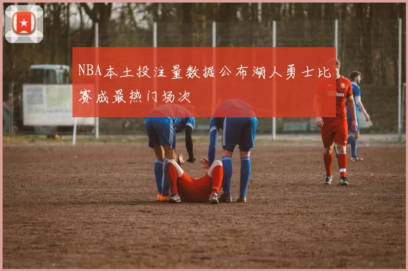 NBA本土投注量数据公布湖人勇士比赛成最热门场次