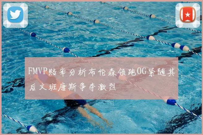 FMVP赔率分析布伦森领跑OG紧随其后文班唐斯争夺激烈