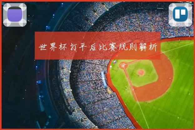 世界杯打平后比赛规则解析
