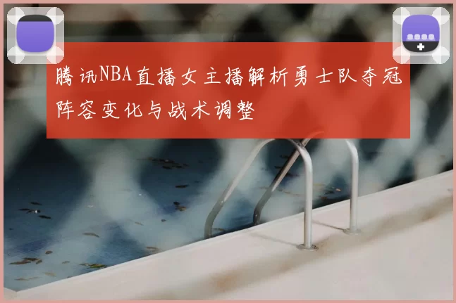 腾讯NBA直播女主播解析勇士队夺冠阵容变化与战术调整