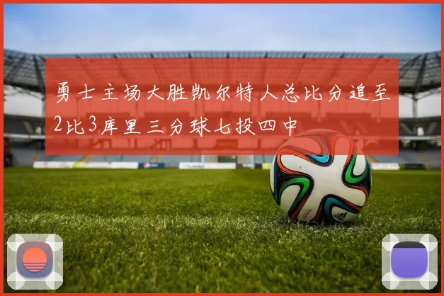 勇士主场大胜凯尔特人总比分追至2比3库里三分球七投四中