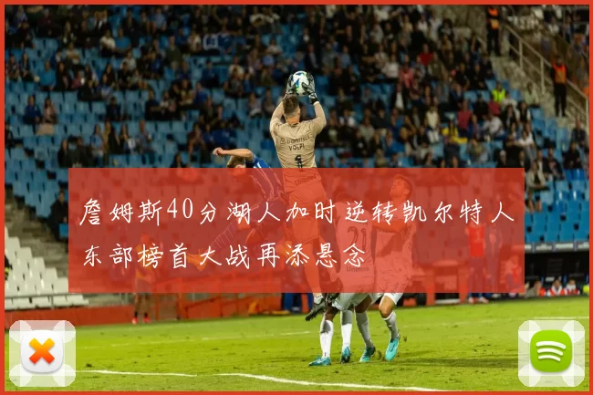 詹姆斯40分湖人加时逆转凯尔特人东部榜首大战再添悬念