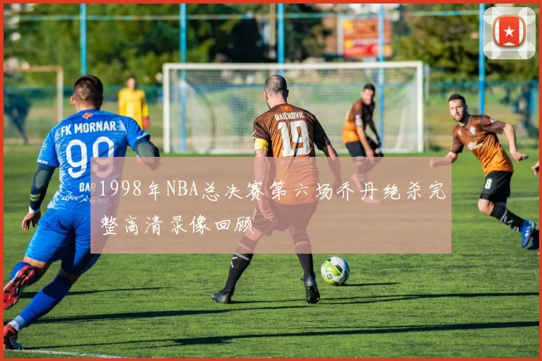 1998年NBA总决赛第六场乔丹绝杀完整高清录像回顾