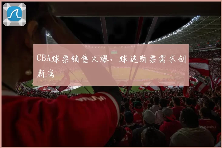 CBA球票销售火爆,球迷购票需求创新高