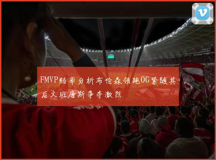 FMVP赔率分析布伦森领跑OG紧随其后文班唐斯争夺激烈