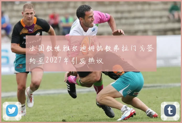 法国教练雅尔迪姆执教弗拉门戈签约至2027年引发热议