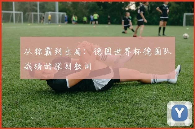 从称霸到出局:德国世界杯德国队战绩的深刻教训