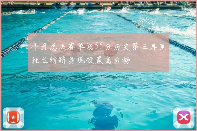 乔丹总决赛单场55分历史第三库里杜兰特跻身现役最高分榜
