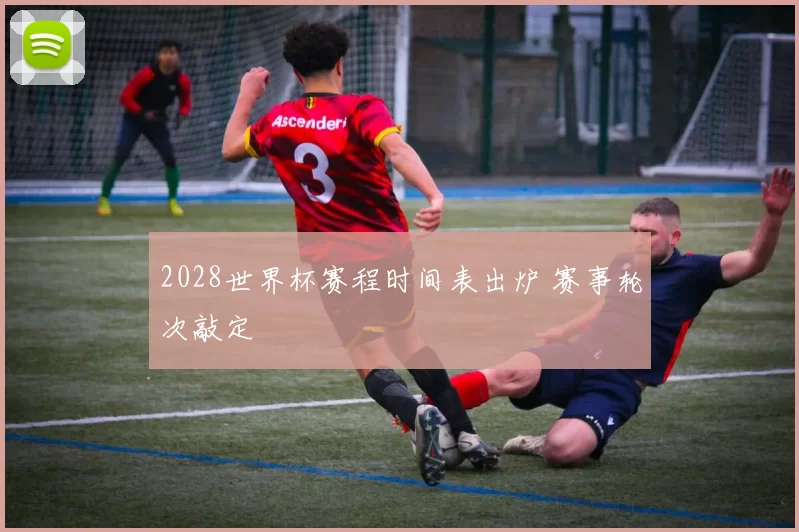2028世界杯赛程时间表出炉 赛事轮次敲定