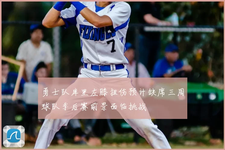 勇士队库里左膝扭伤预计缺席三周球队季后赛前景面临挑战