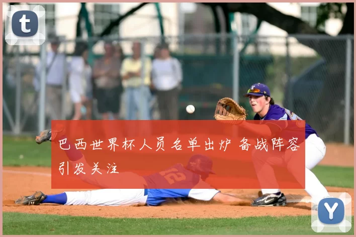 巴西世界杯人员名单出炉 备战阵容引发关注