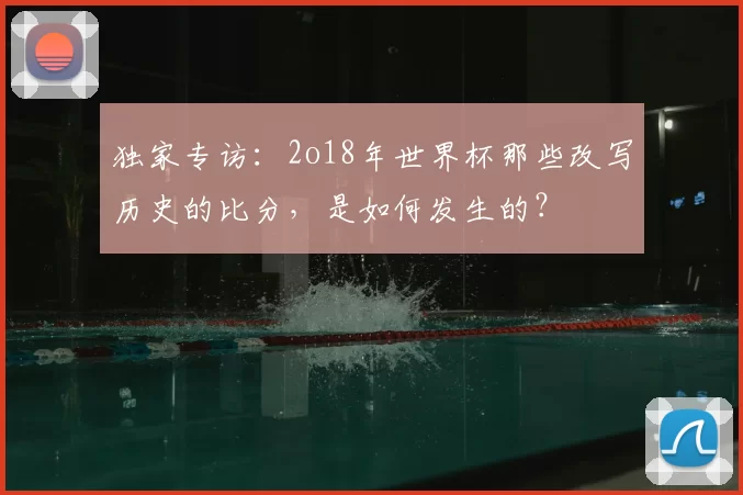 独家专访：2o18年世界杯那些改写历史的比分，是如何发生的？