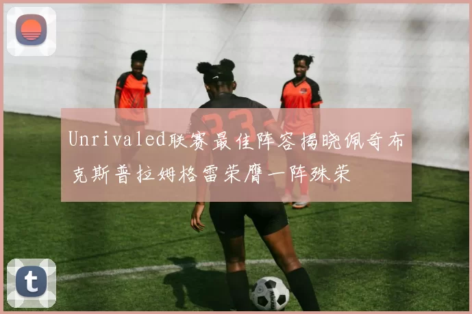 Unrivaled联赛最佳阵容揭晓佩奇布克斯普拉姆格雷荣膺一阵殊荣