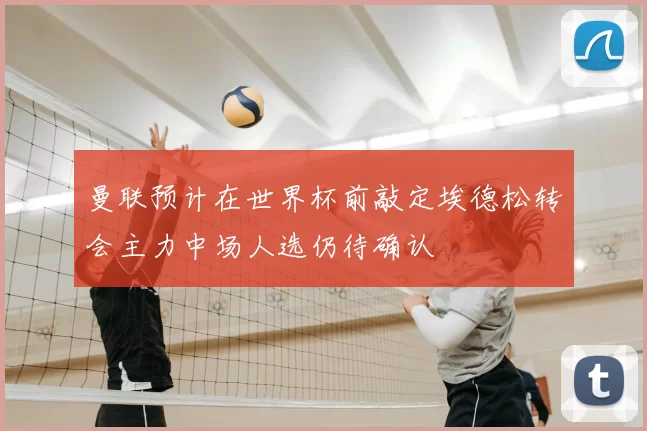 曼联预计在世界杯前敲定埃德松转会主力中场人选仍待确认