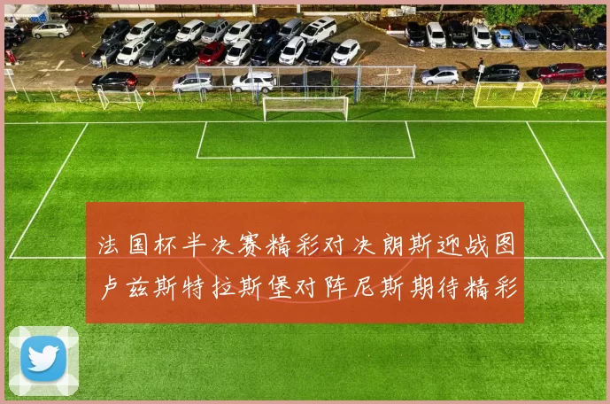 法国杯半决赛精彩对决朗斯迎战图卢兹斯特拉斯堡对阵尼斯期待精彩表现