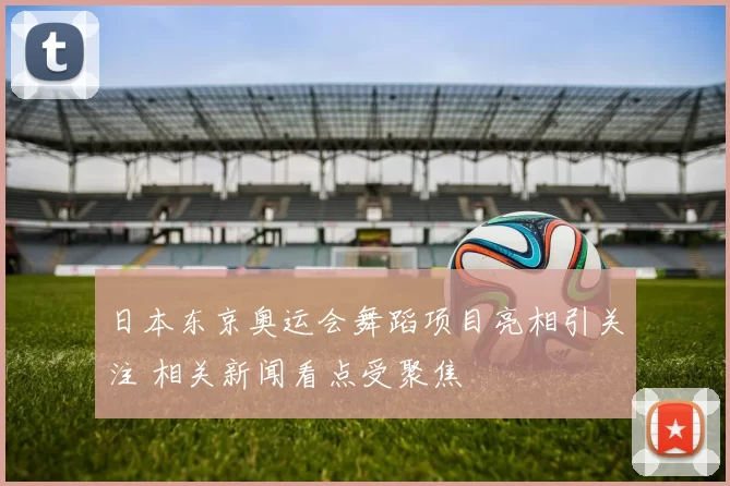 日本东京奥运会舞蹈项目亮相引关注 相关新闻看点受聚焦