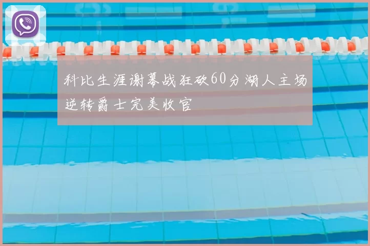 科比生涯谢幕战狂砍60分湖人主场逆转爵士完美收官