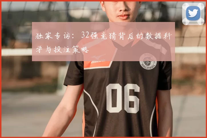 独家专访:32强竞猜背后的数据科学与投注策略