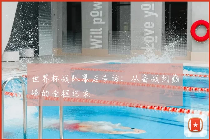 世界杯战队幕后专访：从备战到巅峰的全程记录