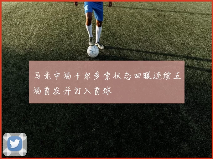 马竞中场卡尔多索状态回暖连续五场首发并打入首球