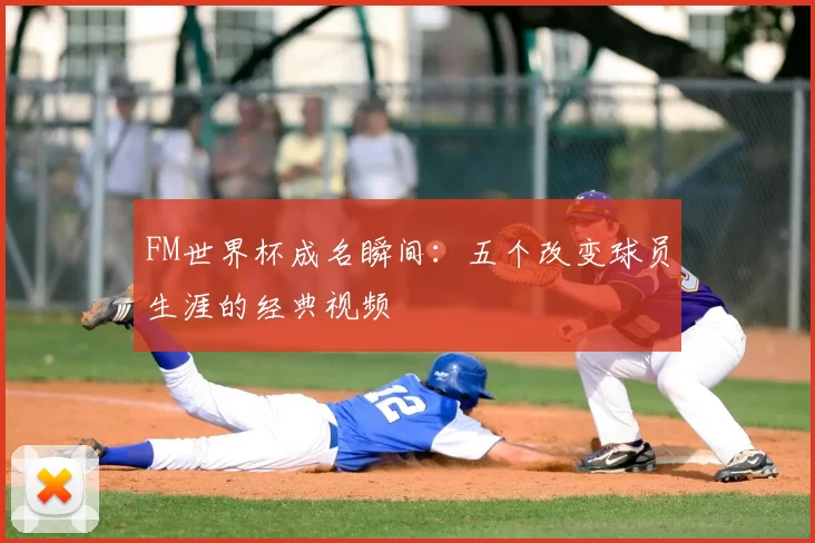 FM世界杯成名瞬间:五个改变球员生涯的经典视频