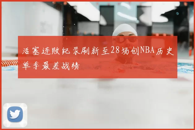 活塞连败纪录刷新至28场创NBA历史单季最差战绩