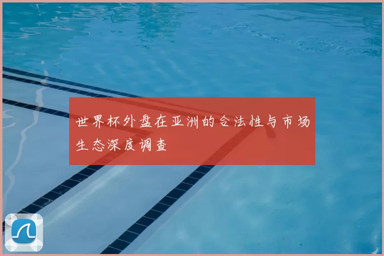 世界杯外盘在亚洲的合法性与市场生态深度调查