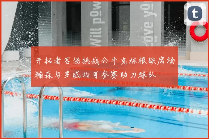 开拓者客场挑战公牛克林根缺席杨瀚森与罗威均可参赛助力球队
