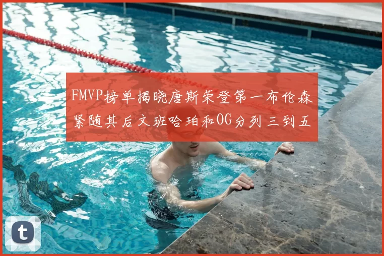 FMVP榜单揭晓唐斯荣登第一布伦森紧随其后文班哈珀和OG分列三到五位