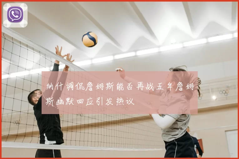 纳什调侃詹姆斯能否再战五年詹姆斯幽默回应引发热议