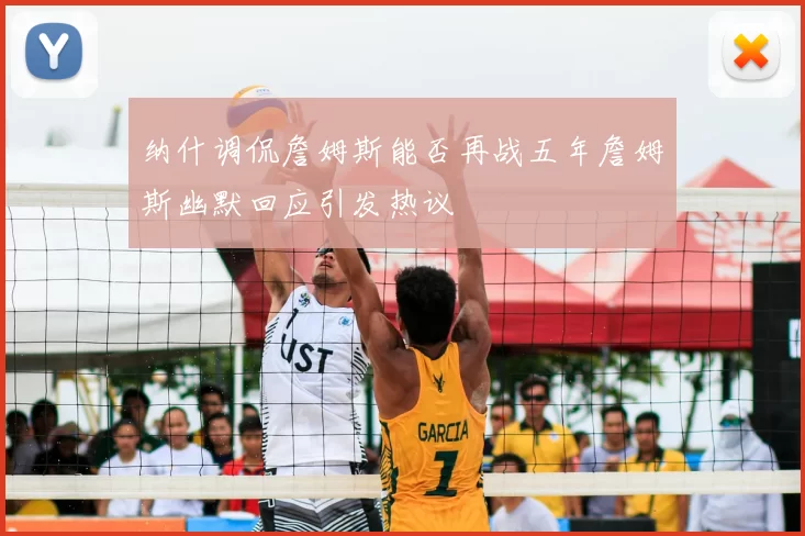 纳什调侃詹姆斯能否再战五年詹姆斯幽默回应引发热议
