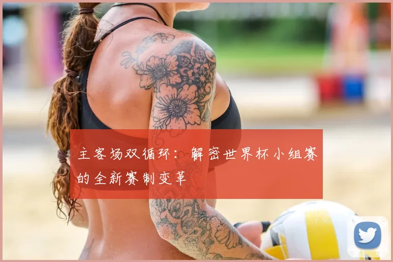 主客场双循环：解密世界杯小组赛的全新赛制变革