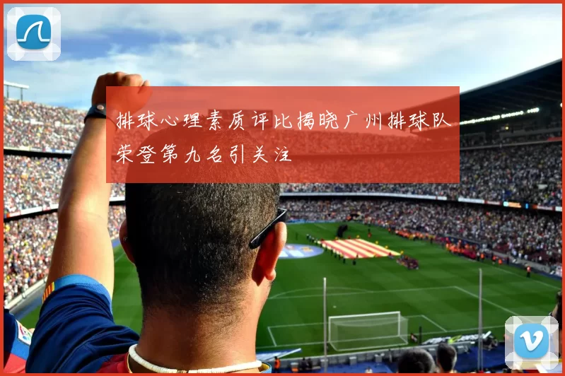 排球心理素质评比揭晓广州排球队荣登第九名引关注