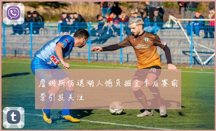 詹姆斯伤退湖人憾负掘金季后赛前景引发关注