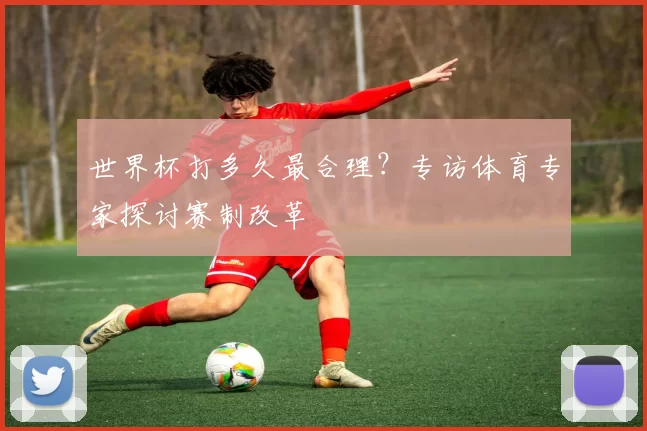 世界杯打多久最合理?专访体育专家探讨赛制改革