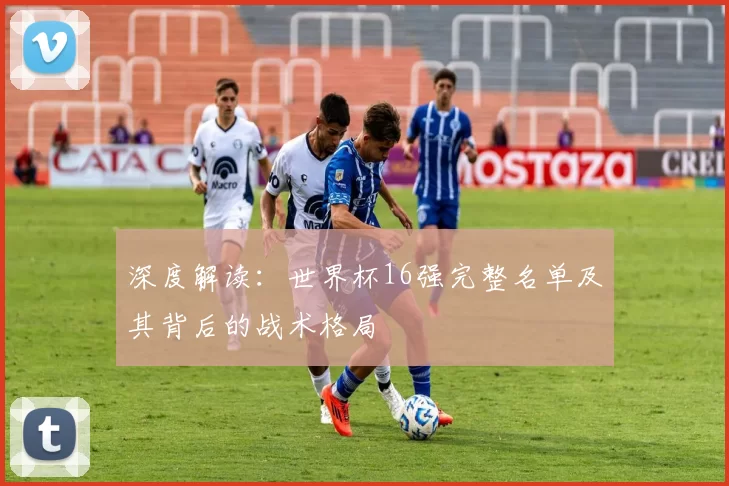 深度解读:世界杯16强完整名单及其背后的战术格局