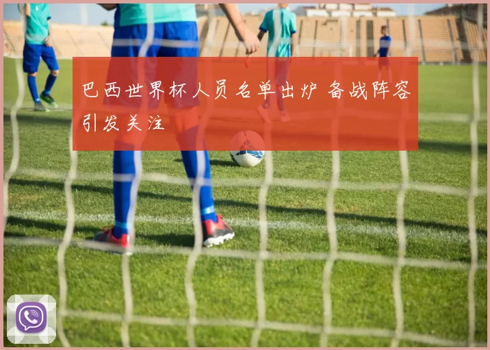 巴西世界杯人员名单出炉 备战阵容引发关注