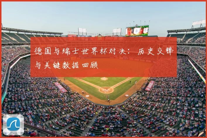 德国与瑞士世界杯对决:历史交锋与关键数据回顾