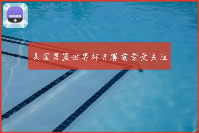 美国男篮世界杯开赛前景受关注