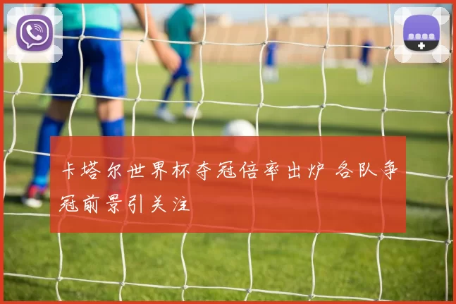 卡塔尔世界杯夺冠倍率出炉 各队争冠前景引关注