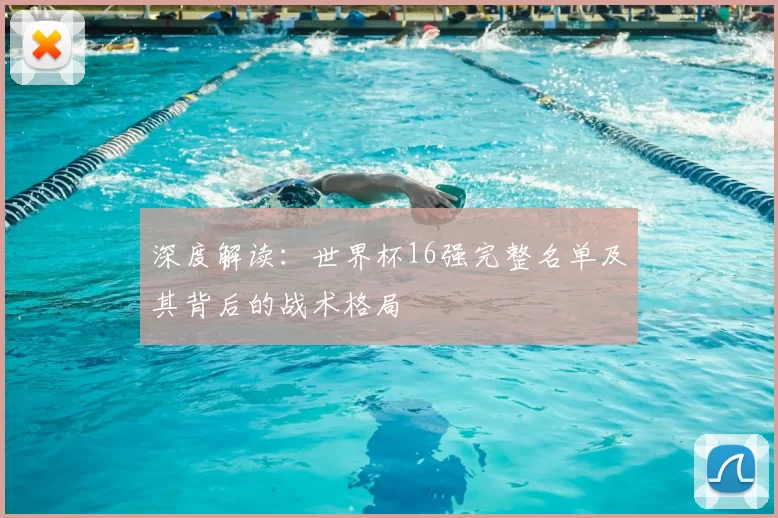 深度解读:世界杯16强完整名单及其背后的战术格局