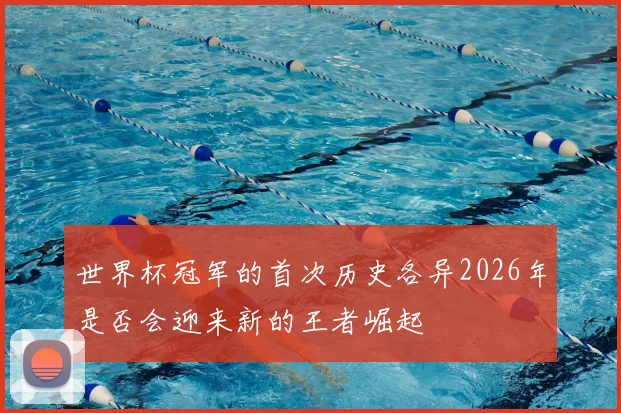 世界杯冠军的首次历史各异2026年是否会迎来新的王者崛起