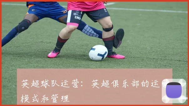 英超球队运营：英超俱乐部的运营模式和管理