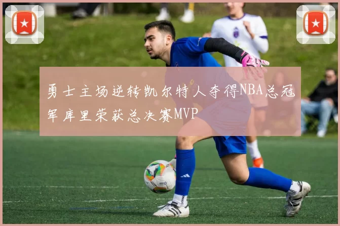 勇士主场逆转凯尔特人夺得NBA总冠军库里荣获总决赛MVP