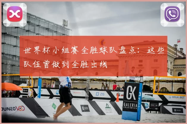 世界杯小组赛全胜球队盘点:这些队伍曾做到全胜出线
