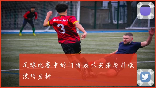 足球比赛中的门将战术安排与扑救技巧分析