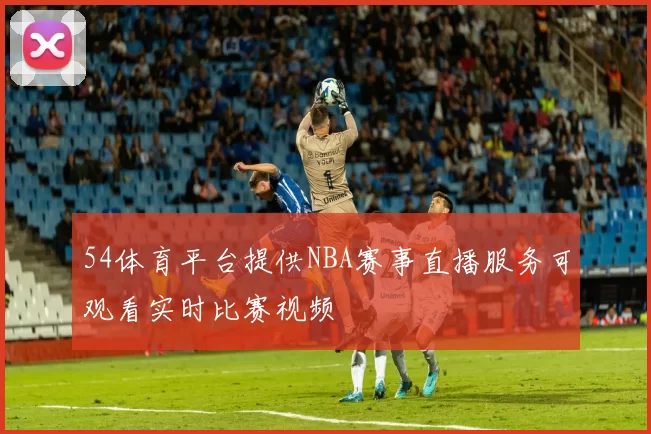 54体育平台提供NBA赛事直播服务可观看实时比赛视频