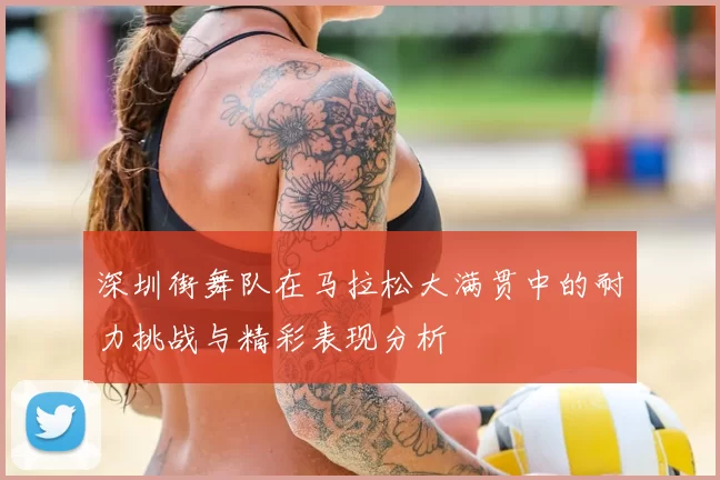 深圳街舞队在马拉松大满贯中的耐力挑战与精彩表现分析