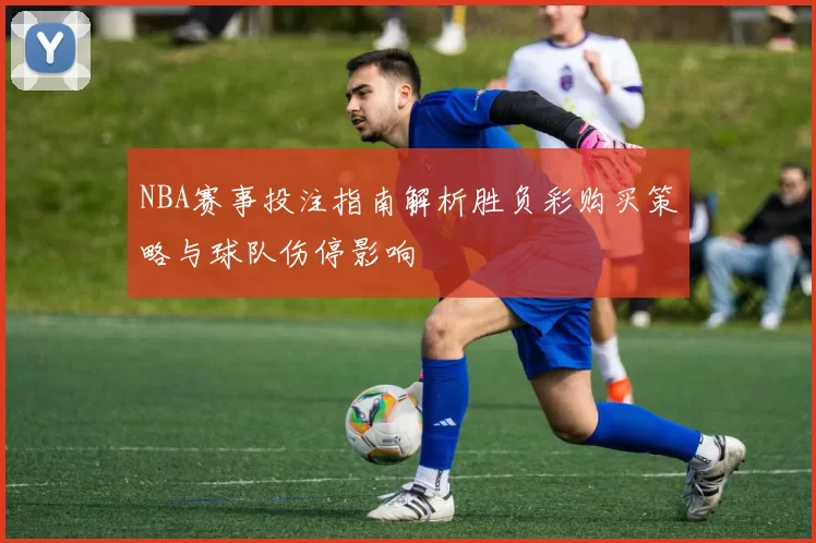 NBA赛事投注指南解析胜负彩购买策略与球队伤停影响