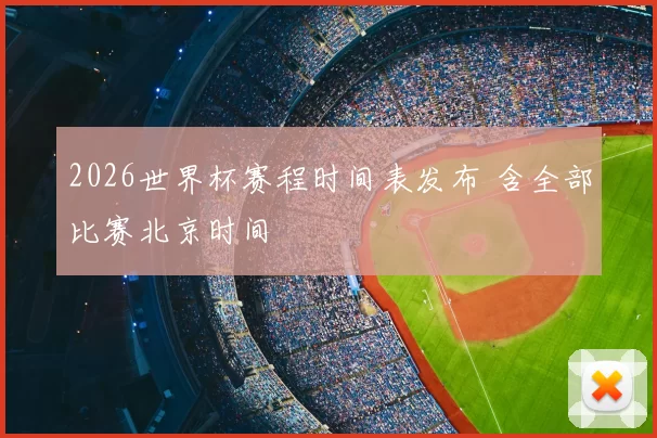 2026世界杯赛程时间表发布 含全部比赛北京时间